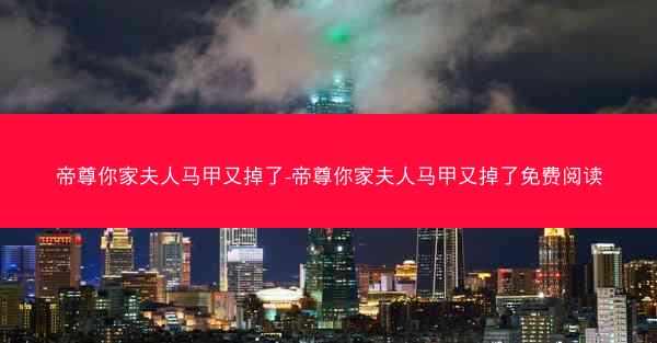 帝尊你家夫人马甲又掉了-帝尊你家夫人马甲又掉了免费阅读