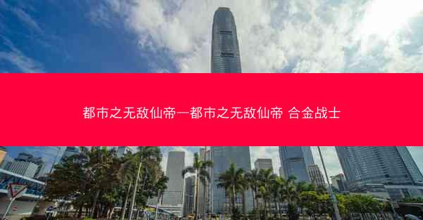 都市之无敌仙帝—都市之无敌仙帝 合金战士