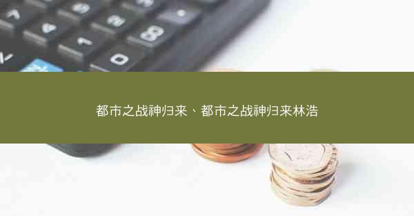 都市之战神归来、都市之战神归来林浩