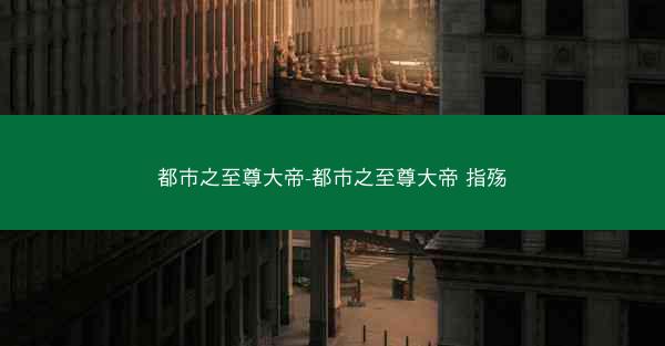 都市之至尊大帝-都市之至尊大帝 指殇