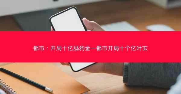 都市：开局十亿舔狗金—都市开局十个亿叶玄