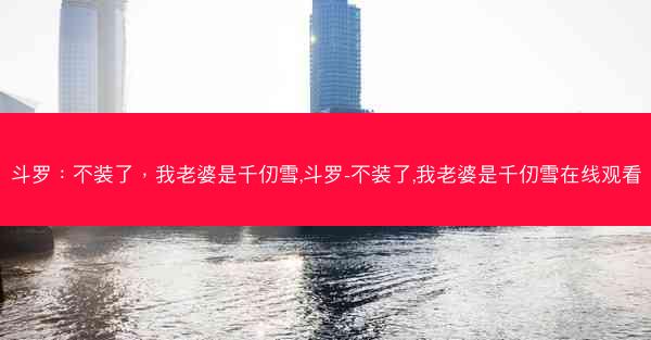 斗罗：不装了，我老婆是千仞雪,斗罗-不装了,我老婆是千仞雪在线观看