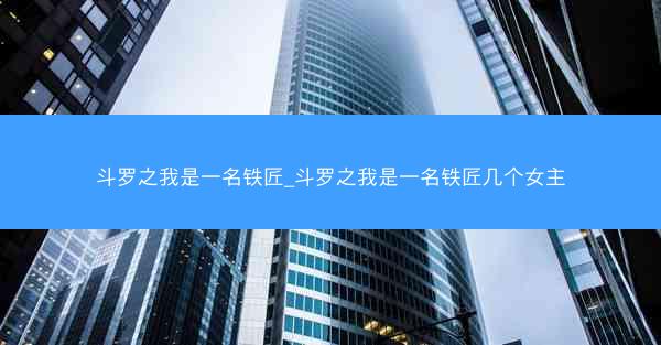 斗罗之我是一名铁匠_斗罗之我是一名铁匠几个女主