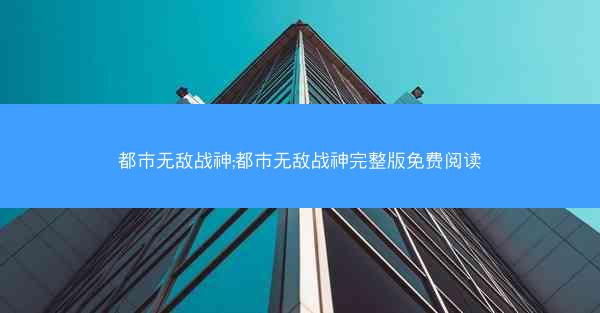 都市无敌战神;都市无敌战神完整版免费阅读
