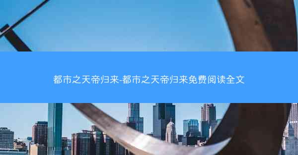 都市之天帝归来-都市之天帝归来免费阅读全文