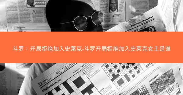 斗罗：开局拒绝加入史莱克-斗罗开局拒绝加入史莱克女主是谁