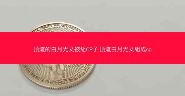 顶流的白月光又被组CP了,顶流白月光又组成cp
