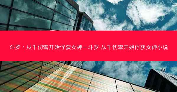 斗罗：从千仞雪开始俘获女神—斗罗-从千仞雪开始俘获女神小说