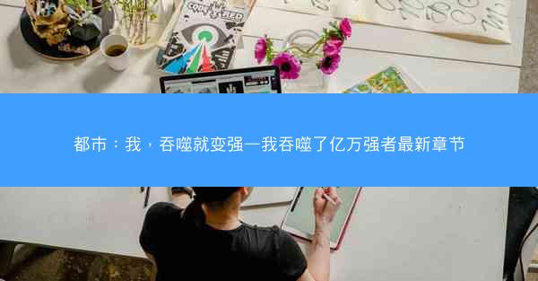 都市：我，吞噬就变强—我吞噬了亿万强者最新章节