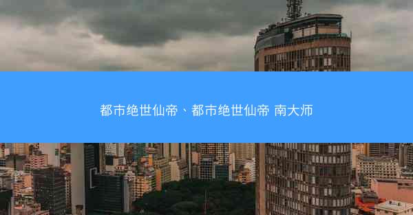 都市绝世仙帝、都市绝世仙帝 南大师