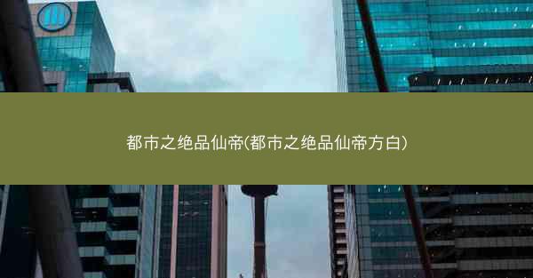 都市之绝品仙帝(都市之绝品仙帝方白)