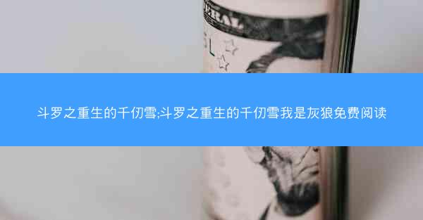 斗罗之重生的千仞雪;斗罗之重生的千仞雪我是灰狼免费阅读