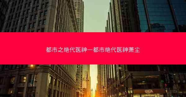 都市之绝代医神—都市绝代医神萧尘