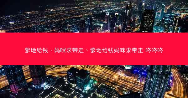 爹地给钱，妈咪求带走、爹地给钱妈咪求带走 咚咚咚