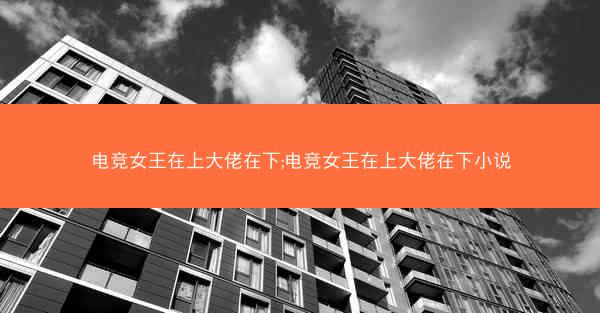 电竞女王在上大佬在下;电竞女王在上大佬在下小说