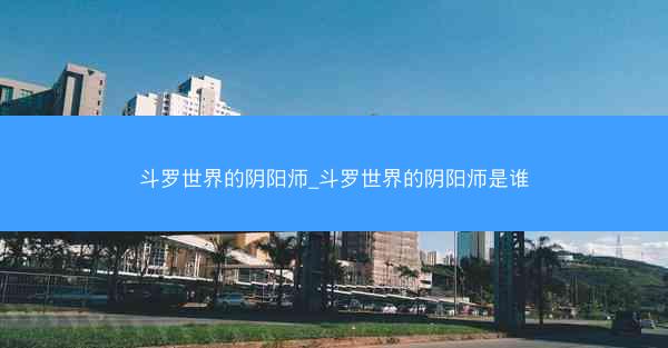 斗罗世界的阴阳师_斗罗世界的阴阳师是谁