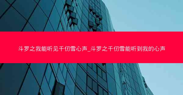 斗罗之我能听见千仞雪心声_斗罗之千仞雪能听到我的心声