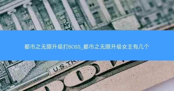 都市之无限升级打BOSS_都市之无限升级女主有几个