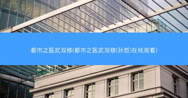 都市之医武双修(都市之医武双修(孙哲)在线观看)