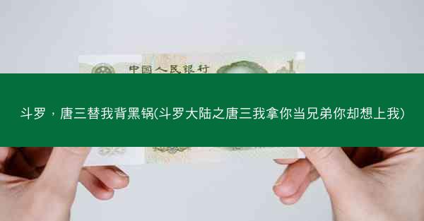 斗罗，唐三替我背黑锅(斗罗大陆之唐三我拿你当兄弟你却想上我)