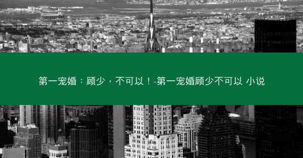 第一宠婚：顾少，不可以！-第一宠婚顾少不可以 小说