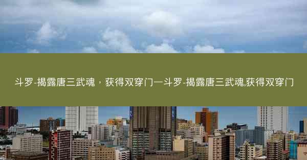 斗罗-揭露唐三武魂，获得双穿门—斗罗-揭露唐三武魂,获得双穿门