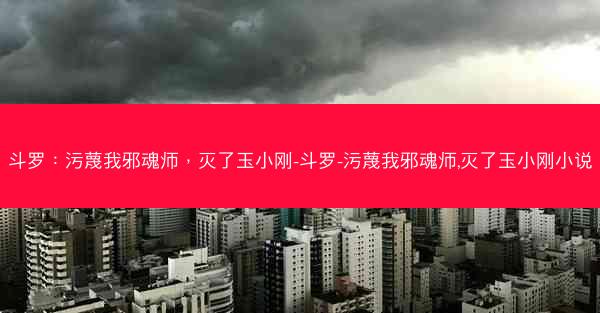 斗罗：污蔑我邪魂师，灭了玉小刚-斗罗-污蔑我邪魂师,灭了玉小刚小说
