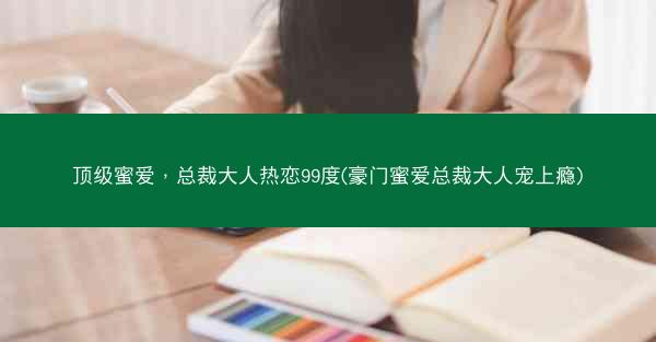 顶级蜜爱，总裁大人热恋99度(豪门蜜爱总裁大人宠上瘾)