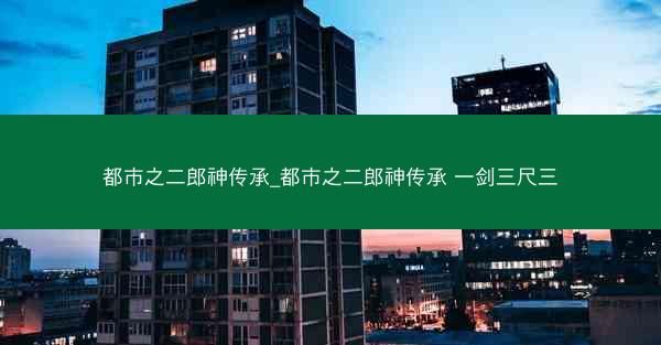 都市之二郎神传承_都市之二郎神传承 一剑三尺三
