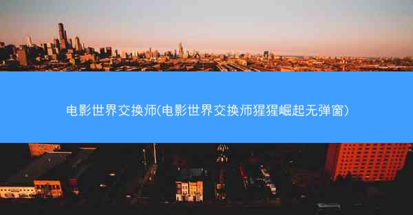 电影世界交换师(电影世界交换师猩猩崛起无弹窗)