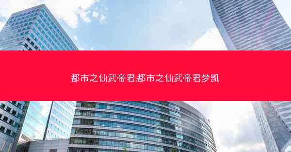 都市之仙武帝君;都市之仙武帝君梦凯