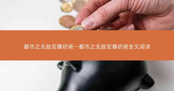 都市之无敌至尊奶爸—都市之无敌至尊奶爸全文阅读