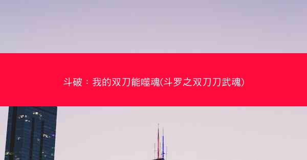 斗破：我的双刀能噬魂(斗罗之双刀刀武魂)