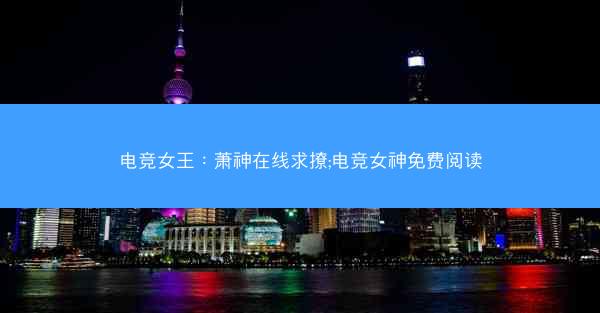 电竞女王：萧神在线求撩;电竞女神免费阅读