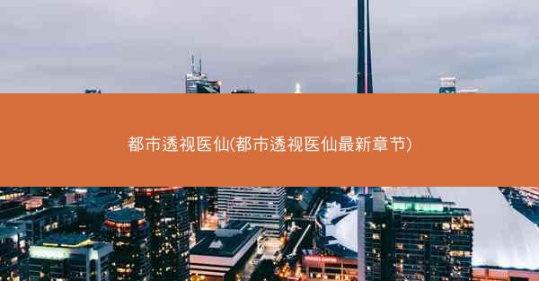 都市透视医仙(都市透视医仙最新章节)