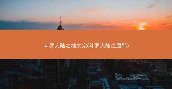 斗罗大陆之糖太宗(斗罗大陆之唐祁)