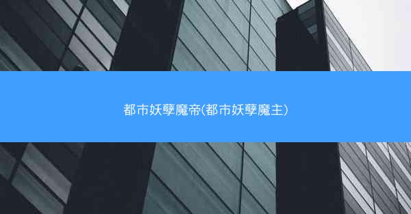 都市妖孽魔帝(都市妖孽魔主)