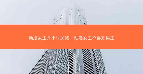 动漫女主并不讨厌我—动漫女主不喜欢男主