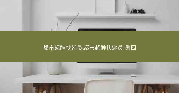 都市超神快递员,都市超神快递员 禹四