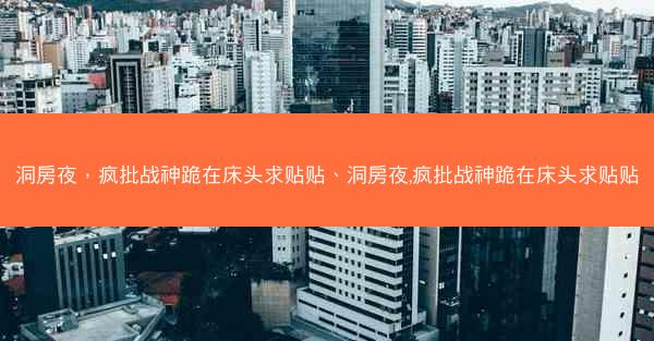 洞房夜，疯批战神跪在床头求贴贴、洞房夜,疯批战神跪在床头求贴贴