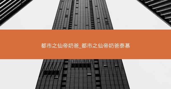 都市之仙帝奶爸_都市之仙帝奶爸泰慕