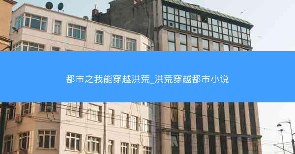 都市之我能穿越洪荒_洪荒穿越都市小说
