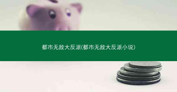都市无敌大反派(都市无敌大反派小说)