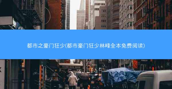 都市之豪门狂少(都市豪门狂少林峰全本免费阅读)
