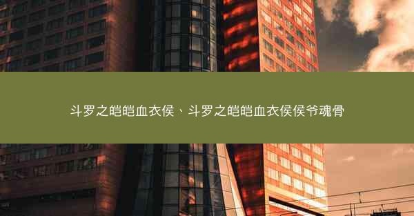 斗罗之皑皑血衣侯、斗罗之皑皑血衣侯侯爷魂骨