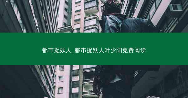 都市捉妖人_都市捉妖人叶少阳免费阅读