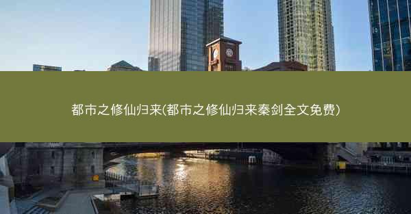 都市之修仙归来(都市之修仙归来秦剑全文免费)
