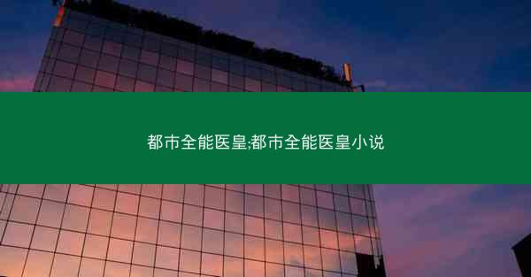 都市全能医皇;都市全能医皇小说
