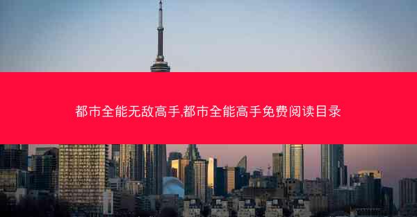 都市全能无敌高手,都市全能高手免费阅读目录