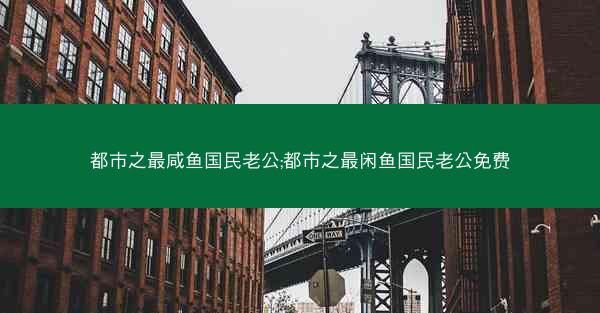 都市之最咸鱼国民老公;都市之最闲鱼国民老公免费